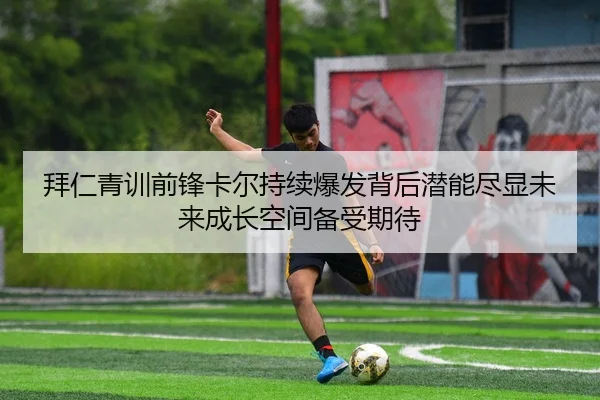 拜仁青训前锋卡尔持续爆发背后潜能尽显未来成长空间备受期待
