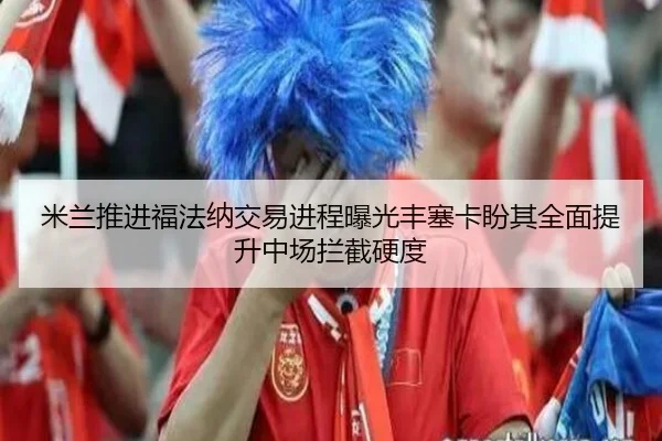 米兰推进福法纳交易进程曝光丰塞卡盼其全面提升中场拦截硬度