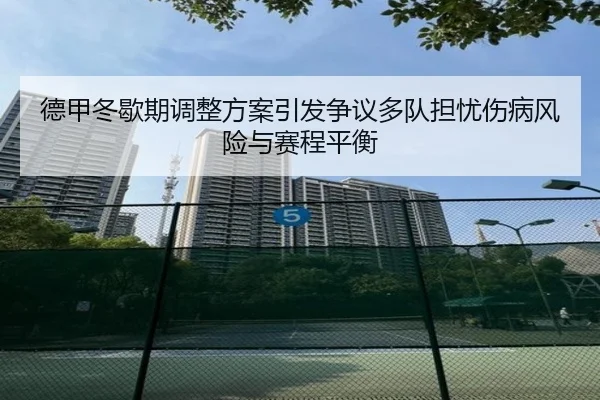 德甲冬歇期调整方案引发争议多队担忧伤病风险与赛程平衡