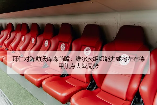 拜仁对阵勒沃库森前瞻：维尔茨组织能力或将左右德甲焦点大战局势