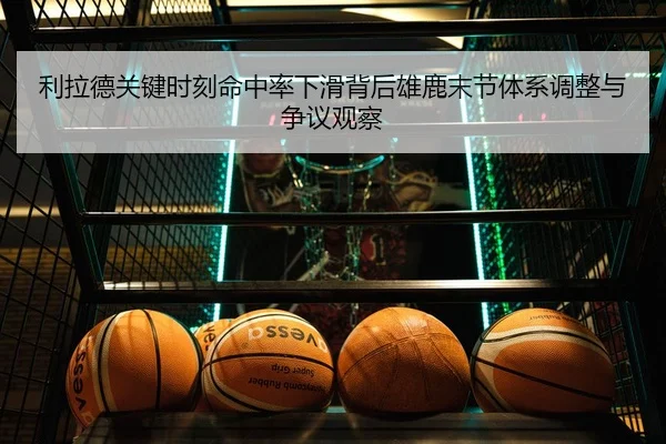 利拉德关键时刻命中率下滑背后雄鹿末节体系调整与争议观察
